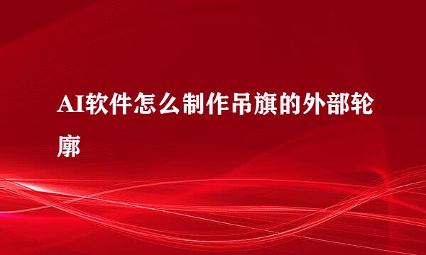 AI软件怎么制作吊旗的外部轮廓
