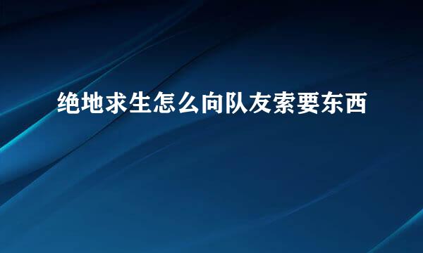 绝地求生怎么向队友索要东西