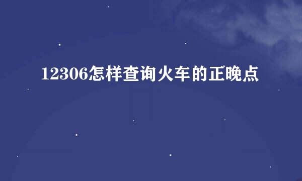 12306怎样查询火车的正晚点