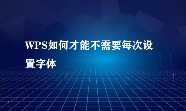 WPS如何才能不需要每次设置字体