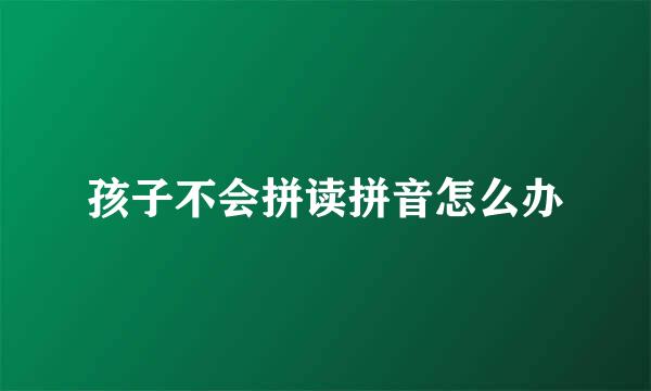 孩子不会拼读拼音怎么办