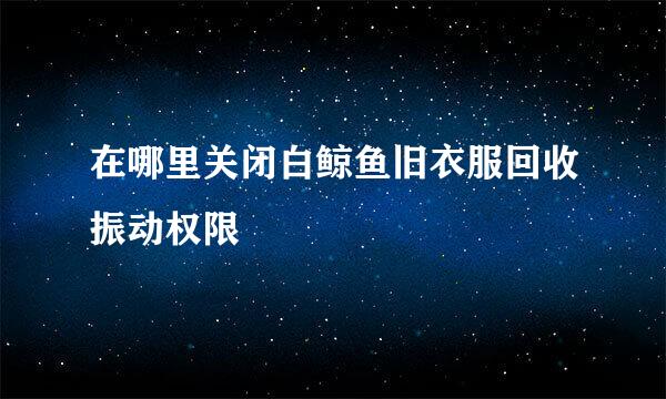 在哪里关闭白鲸鱼旧衣服回收振动权限
