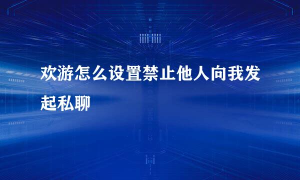 欢游怎么设置禁止他人向我发起私聊