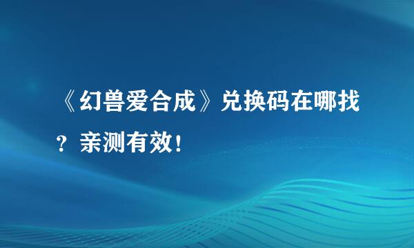 《幻兽爱合成》兑换码在哪找？亲测有效！
