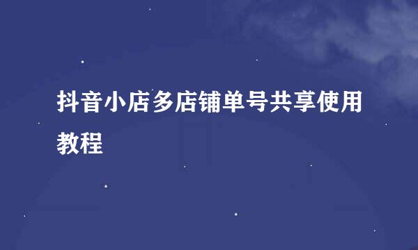 抖音小店多店铺单号共享使用教程