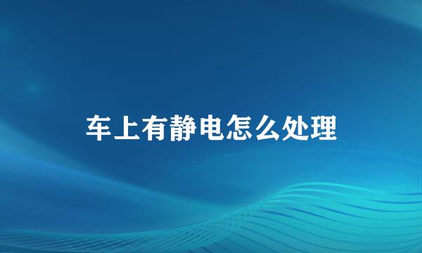 车上有静电怎么处理