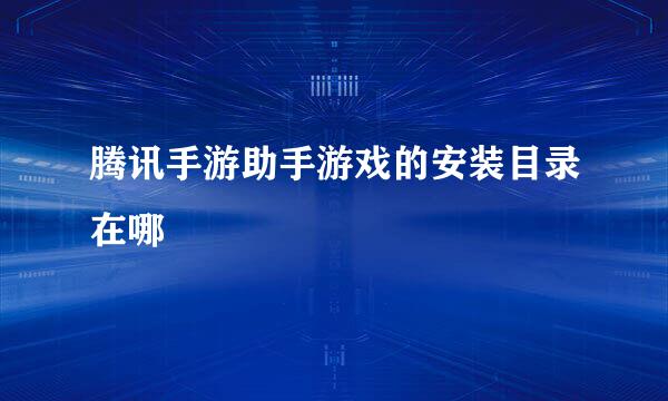 腾讯手游助手游戏的安装目录在哪