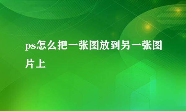 ps怎么把一张图放到另一张图片上