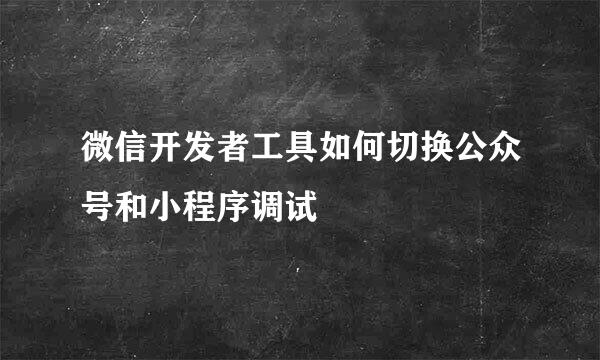 微信开发者工具如何切换公众号和小程序调试