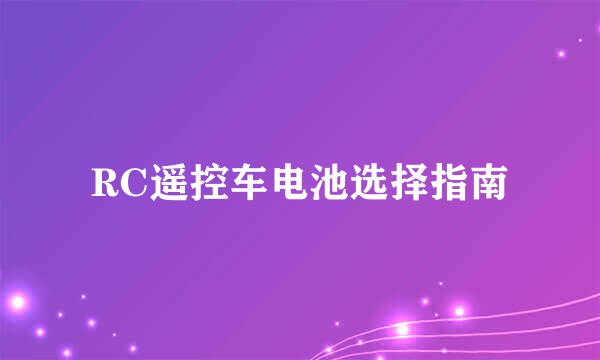 RC遥控车电池选择指南