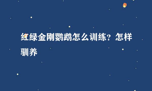 红绿金刚鹦鹉怎么训练？怎样驯养