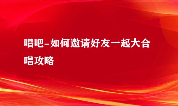 唱吧-如何邀请好友一起大合唱攻略
