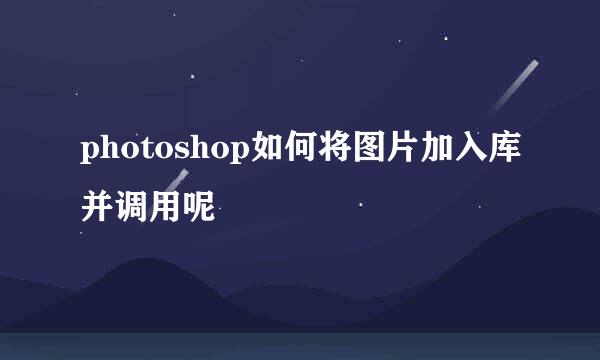photoshop如何将图片加入库并调用呢