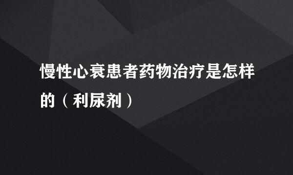 慢性心衰患者药物治疗是怎样的（利尿剂）