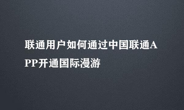 联通用户如何通过中国联通APP开通国际漫游