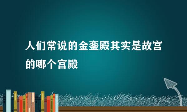 人们常说的金銮殿其实是故宫的哪个宫殿