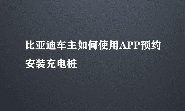 比亚迪车主如何使用APP预约安装充电桩