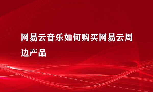 网易云音乐如何购买网易云周边产品