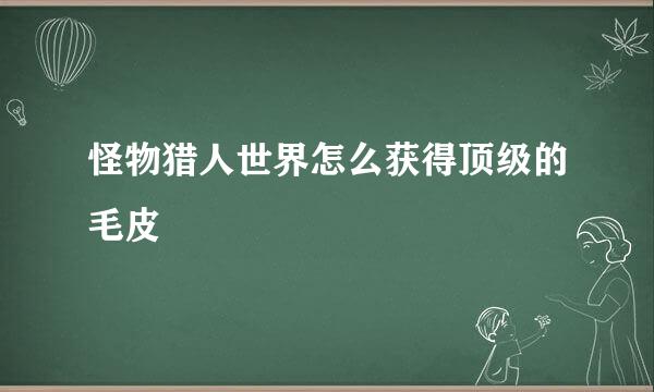 怪物猎人世界怎么获得顶级的毛皮