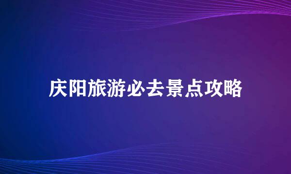 庆阳旅游必去景点攻略