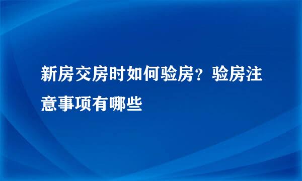 新房交房时如何验房？验房注意事项有哪些