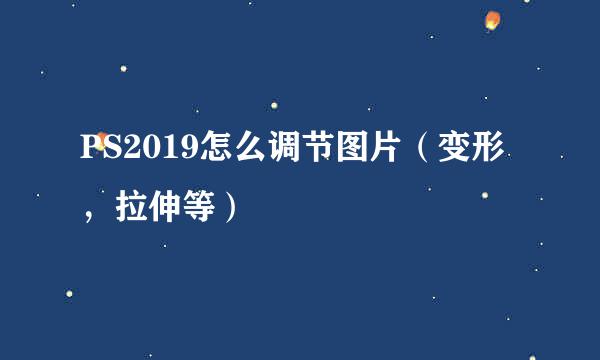 PS2019怎么调节图片（变形，拉伸等）