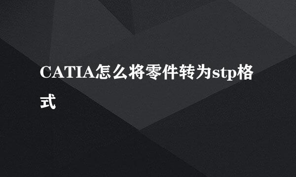 CATIA怎么将零件转为stp格式