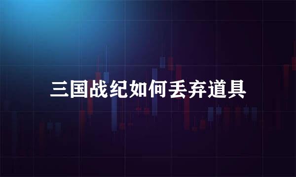三国战纪如何丢弃道具