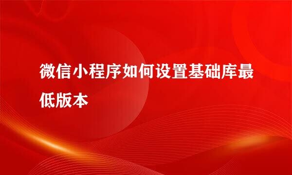 微信小程序如何设置基础库最低版本