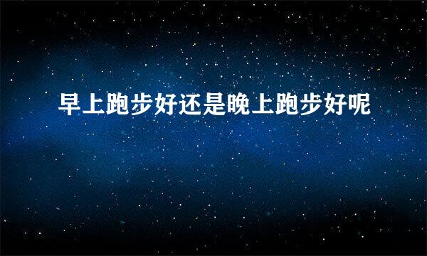 早上跑步好还是晚上跑步好呢