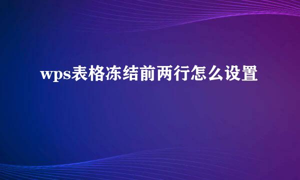 wps表格冻结前两行怎么设置