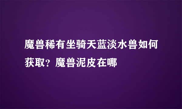 魔兽稀有坐骑天蓝淡水兽如何获取？魔兽泥皮在哪