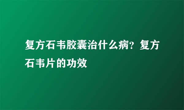 复方石韦胶囊治什么病？复方石韦片的功效