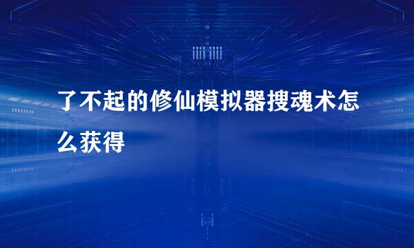 了不起的修仙模拟器搜魂术怎么获得