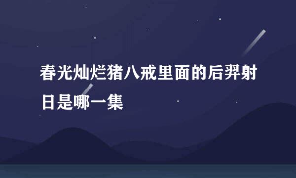 春光灿烂猪八戒里面的后羿射日是哪一集