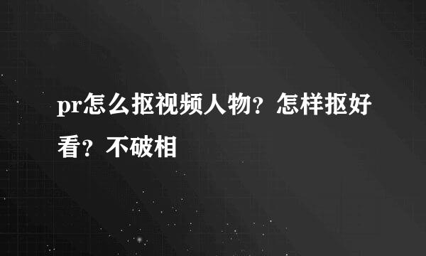 pr怎么抠视频人物？怎样抠好看？不破相