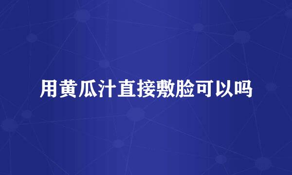 用黄瓜汁直接敷脸可以吗