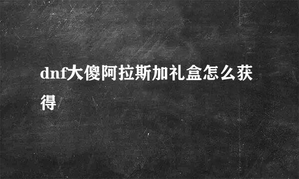 dnf大傻阿拉斯加礼盒怎么获得