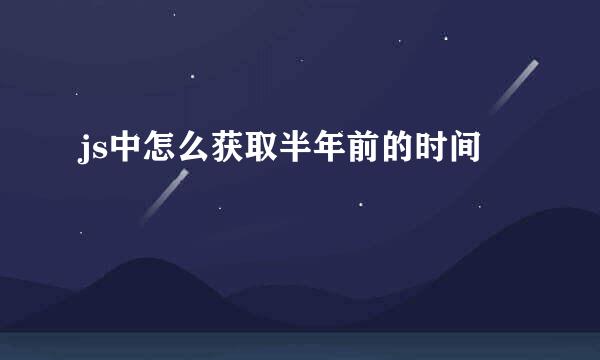 js中怎么获取半年前的时间