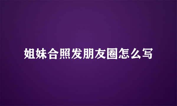 姐妹合照发朋友圈怎么写