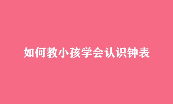 如何教小孩学会认识钟表