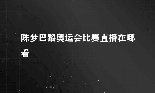 陈梦巴黎奥运会比赛直播在哪看