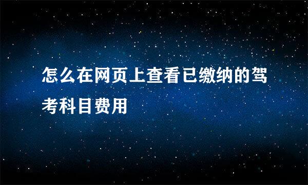 怎么在网页上查看已缴纳的驾考科目费用