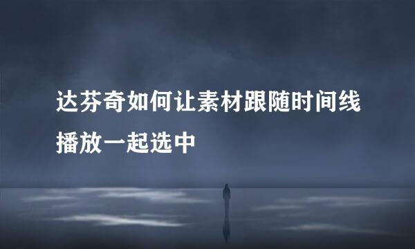 达芬奇如何让素材跟随时间线播放一起选中