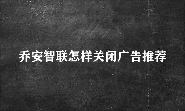 乔安智联怎样关闭广告推荐