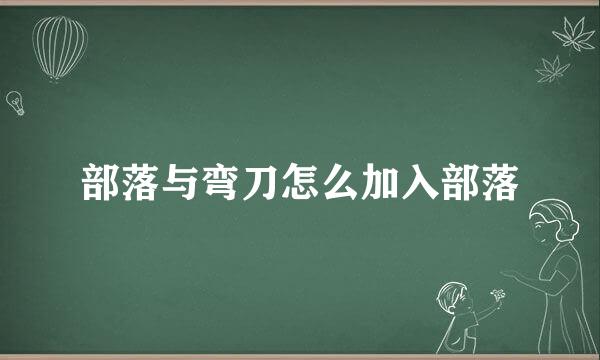 部落与弯刀怎么加入部落