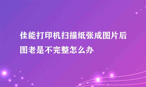 佳能打印机扫描纸张成图片后图老是不完整怎么办