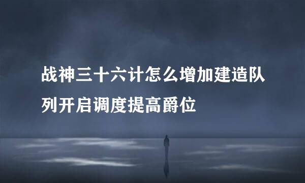 战神三十六计怎么增加建造队列开启调度提高爵位