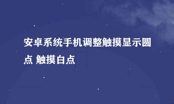 安卓系统手机调整触摸显示圆点 触摸白点