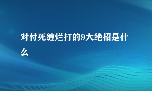 对付死缠烂打的9大绝招是什么